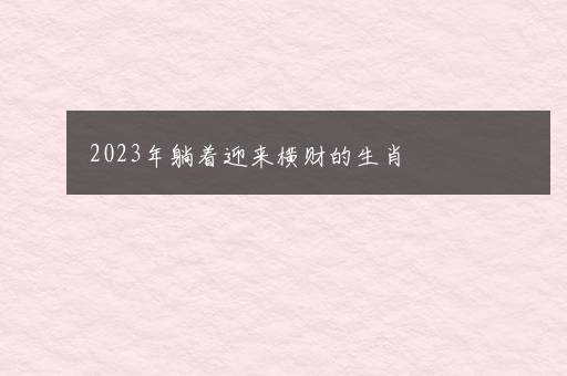 2023年躺着迎来横财的生肖