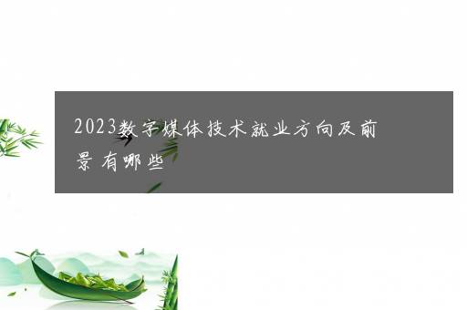 2023数字媒体技术就业方向及前景 有哪些