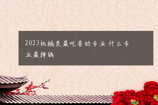 2023机械类最吃香的专业 什么专业最挣钱