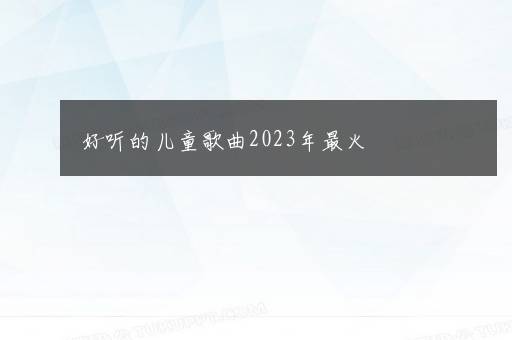 好听的儿童歌曲2023年最火