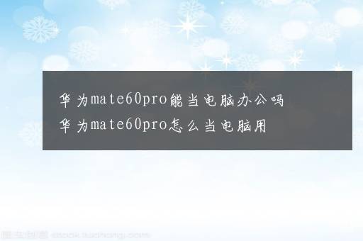 华为mate60pro能当电脑办公吗 华为mate60pro怎么当电脑用