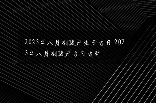 2023年八月剖腹产生子吉日 2023年八月剖腹产吉日吉时