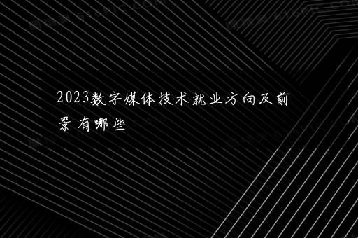 2023数字媒体技术就业方向及前景 有哪些