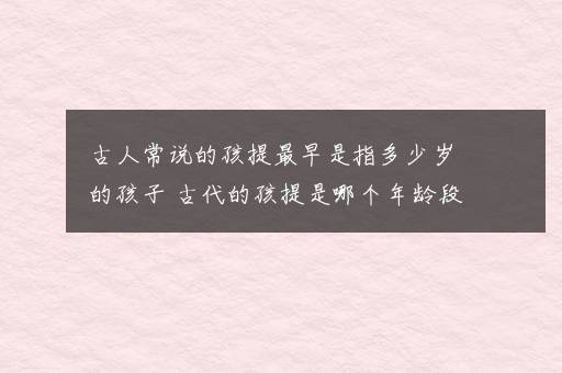 古人常说的孩提最早是指多少岁的孩子 古代的孩提是哪个年龄段