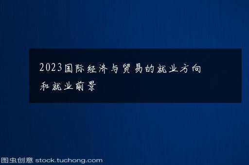 2023国际经济与贸易的就业方向和就业前景