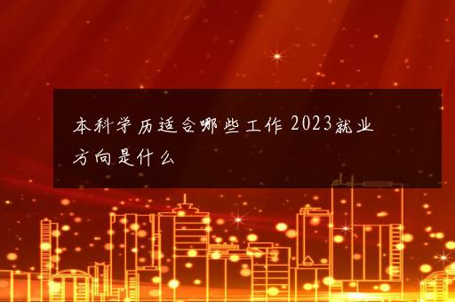 本科学历适合哪些工作 2023就业方向是什么