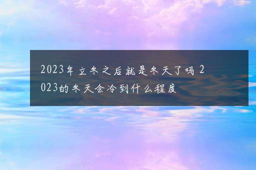 2023年立冬之后就是冬天了吗 2023的冬天会冷到什么程度