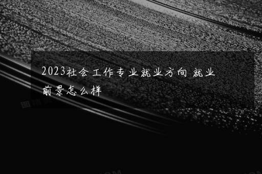 2023社会工作专业就业方向 就业前景怎么样