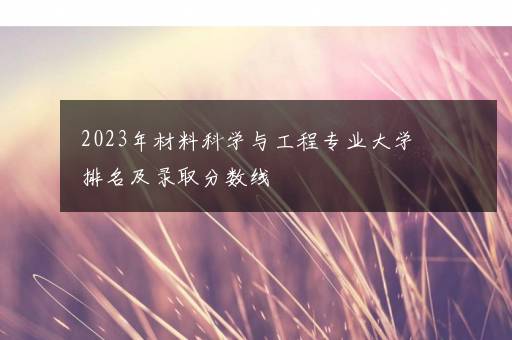 2023年材料科学与工程专业大学排名及录取分数线