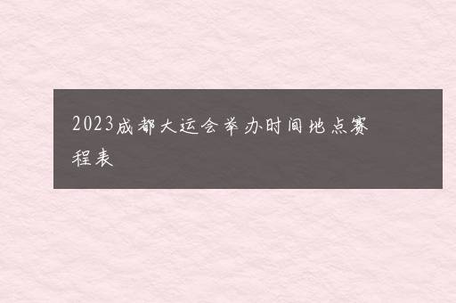 2023成都大运会举办时间地点赛程表