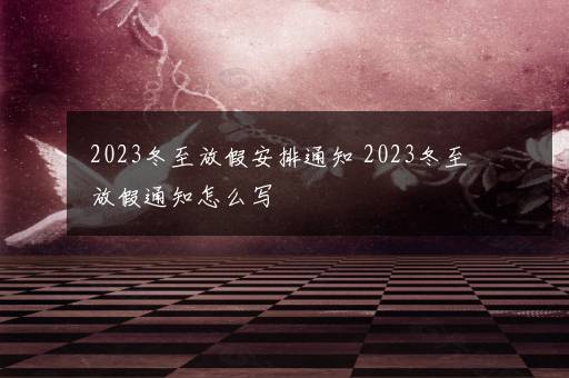 2023冬至放假安排通知 2023冬至放假通知怎么写