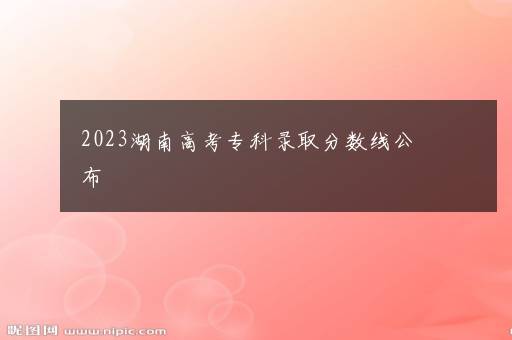 2023湖南高考专科录取分数线公布