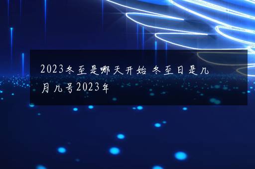 2023冬至是哪天开始 冬至日是几月几号2023年