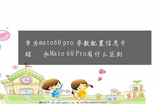 华为mate60 pro+参数配置信息介绍 ​ 和Mate 60 Pro有什么区别