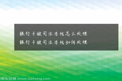 银行卡被司法冻结怎么处理    银行卡被司法冻结如何处理