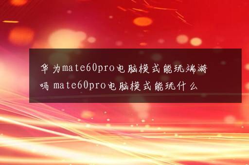 华为mate60pro电脑模式能玩端游吗 mate60pro电脑模式能玩什么游戏