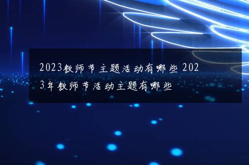 2023教师节主题活动有哪些 2023年教师节活动主题有哪些