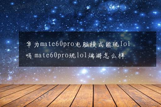 华为mate60pro电脑模式能玩lol吗 mate60pro玩lol端游怎么样