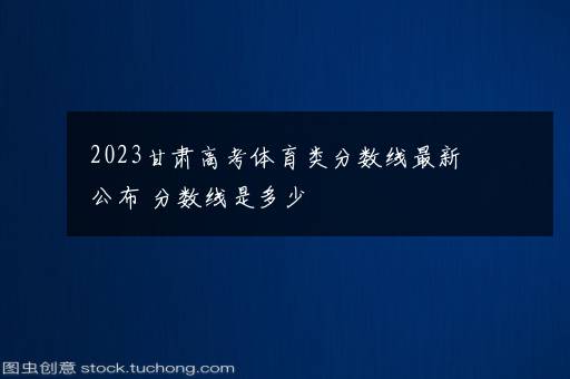 2023甘肃高考体育类分数线最新公布 分数线是多少