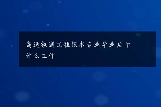 高速铁道工程技术专业毕业后干什么工作