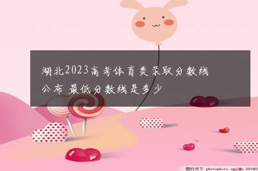 湖北2023高考体育类录取分数线公布 最低分数线是多少