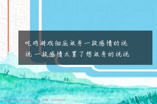 吃鸡游戏彻底放弃一段感情的说说 一段感情太累了想放弃的说说