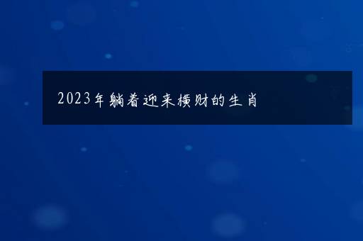 2023年躺着迎来横财的生肖