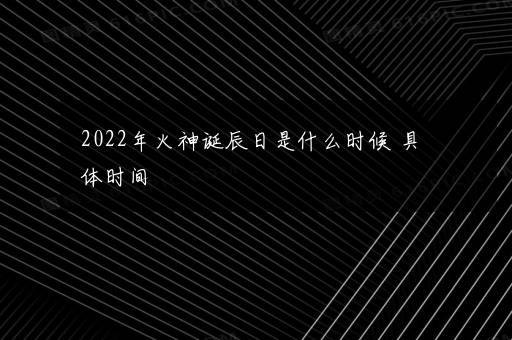 2022年火神诞辰日是什么时候 具体时间