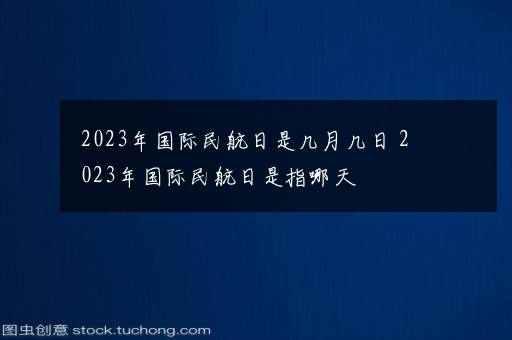 2023年国际民航日是几月几日 2023年国际民航日是指哪天