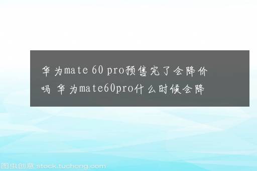 华为mate 60 pro预售完了会降价吗 华为mate60pro什么时候会降价