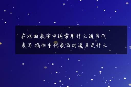 在戏曲表演中通常用什么道具代表马 戏曲中代表马的道具是什么东西