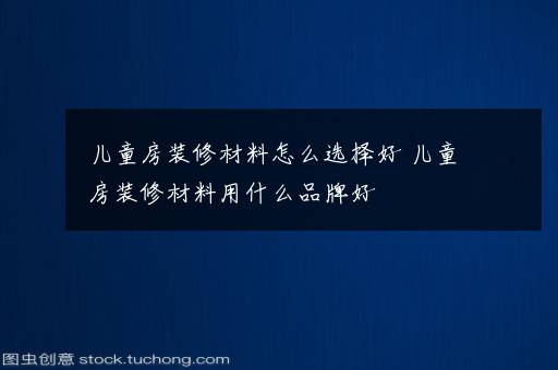 儿童房装修材料怎么选择好 儿童房装修材料用什么品牌好