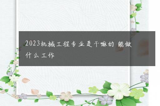 2023机械工程专业是干嘛的 能做什么工作