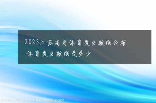 2023江苏高考体育类分数线公布 体育类分数线是多少