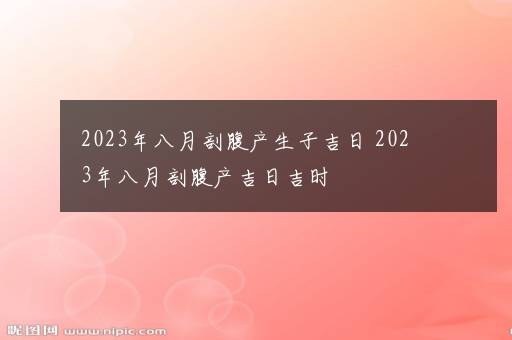 2023年八月剖腹产生子吉日 2023年八月剖腹产吉日吉时