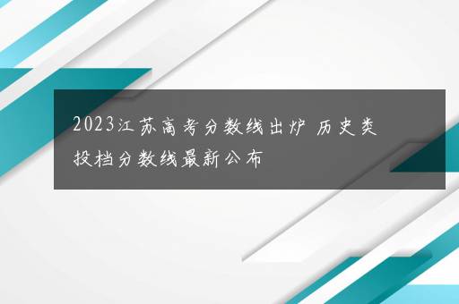 2023江苏高考分数线出炉 历史类投档分数线最新公布