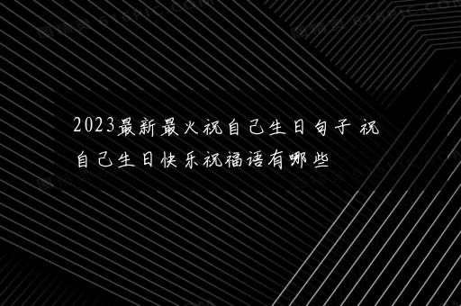 2023最新最火祝自己生日句子 祝自己生日快乐祝福语有哪些