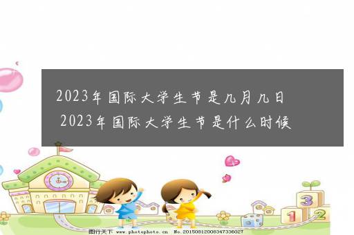 2023年国际大学生节是几月几日 2023年国际大学生节是什么时候