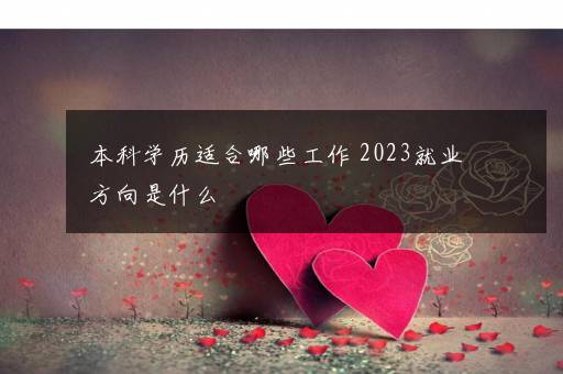 本科学历适合哪些工作 2023就业方向是什么