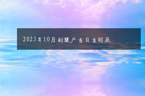 2023年10月剖腹产吉日吉时辰