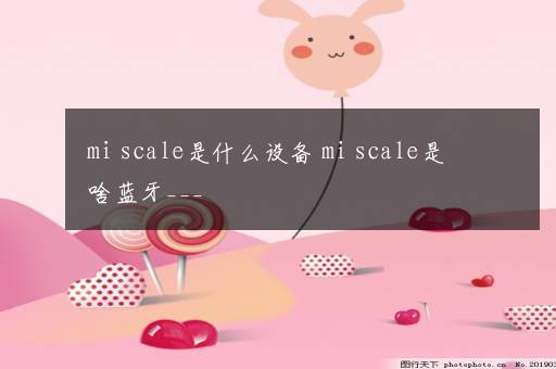 mi scale是什么设备 mi scale是啥蓝牙