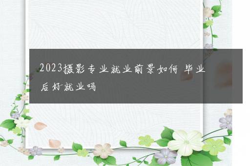 2023摄影专业就业前景如何 毕业后好就业吗