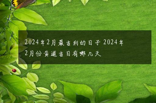 2024年2月最吉利的日子 2024年2月份黄道吉日有哪几天