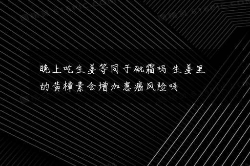 晚上吃生姜等同于砒霜吗 生姜里的黄樟素会增加患癌风险吗