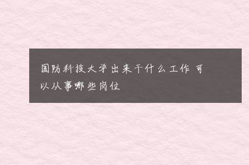 国防科技大学出来干什么工作 可以从事哪些岗位