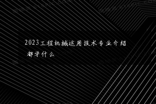 2023工程机械运用技术专业介绍 都学什么