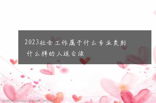 2023社会工作属于什么专业类别 什么样的人适合读