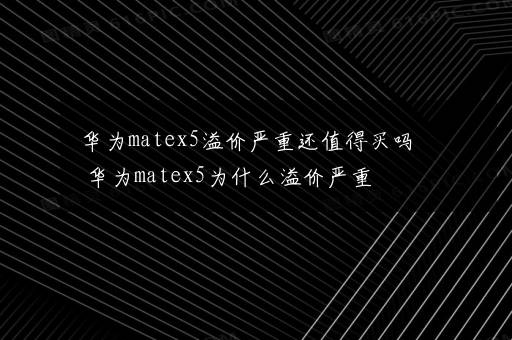 华为matex5溢价严重还值得买吗 华为matex5为什么溢价严重