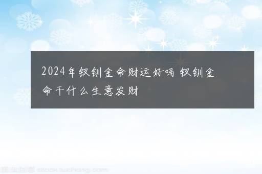 2024年钗钏金命财运好吗 钗钏金命干什么生意发财