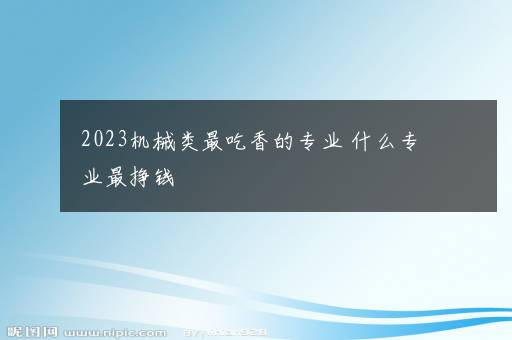 2023机械类最吃香的专业 什么专业最挣钱